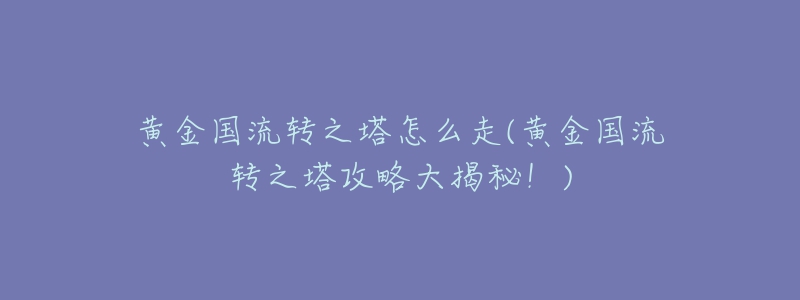 黄金国流转之塔怎么走(黄金国流转之塔攻略大揭秘！)