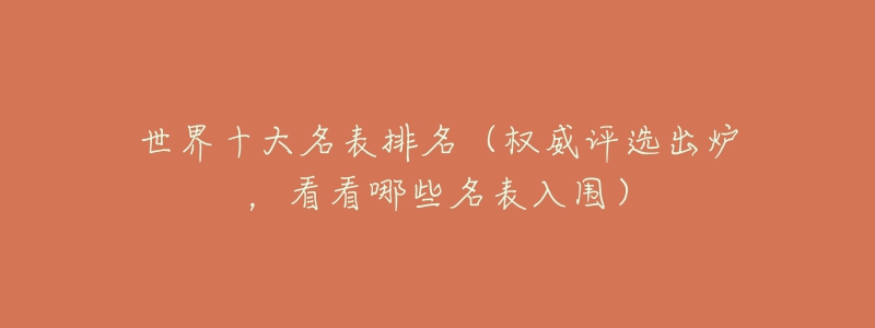 世界十大名表排名(权威评选出炉,看看哪些名表入围)-名表号 世界十大名表排名(权威评选出炉,看看哪些名表入围)