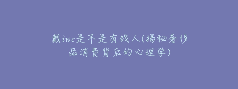戴iwc是不是有钱人(揭秘奢侈品消费背后的心理学)-名表号 戴iwc是不是有钱人(揭秘奢侈品消费背后的心理学)