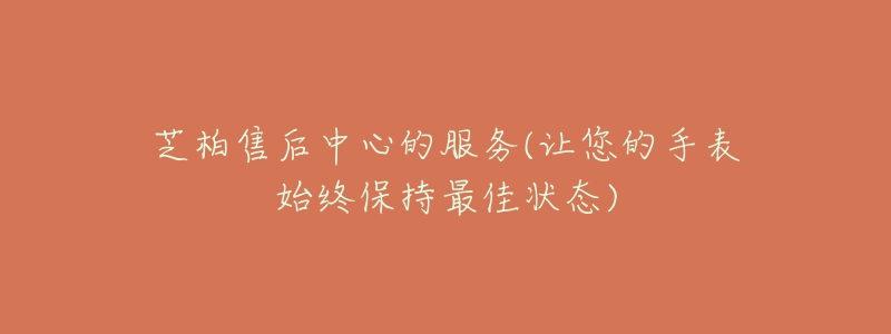 芝柏售后中心的服务(让您的手表始终保持最佳状态)-名表号 芝柏售后中心的服务(让您的手表始终保持最佳状态)