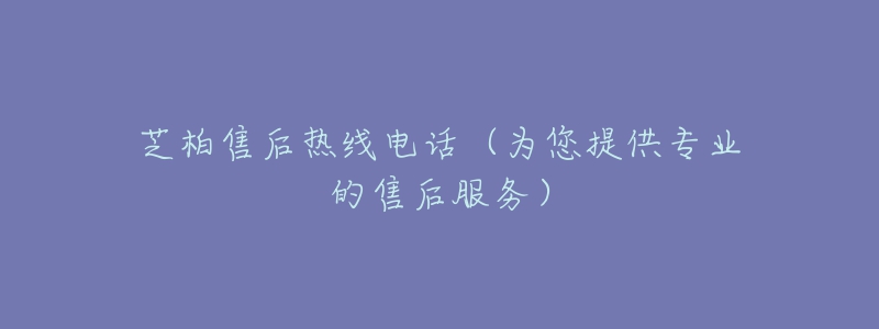 芝柏售后热线电话(为您提供专业的售后服务)-名表号 芝柏售后热线电话(为您提供专业的售后服务)