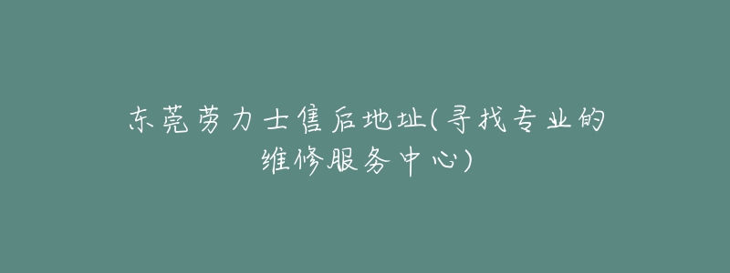 东莞劳力士售后地址(寻找专业的维修服务中心)