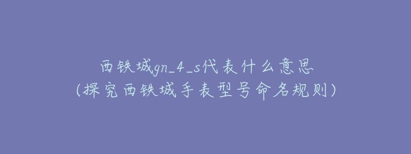 西铁城gn_4_s代表什么意思(探究西铁城手表型号命名规则)