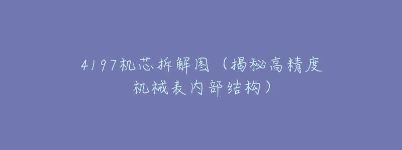 4197机芯拆解图(揭秘高精度机械表内部结构)-名表号 4197机芯拆解图(揭秘高精度机械表内部结构)