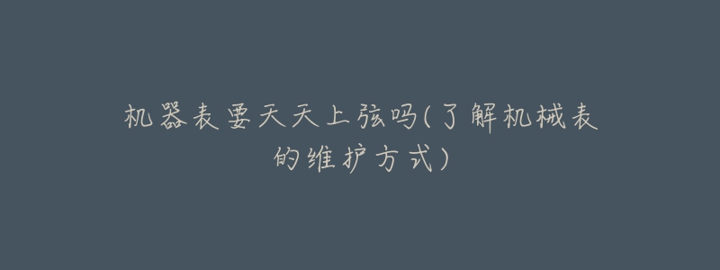 机器表要天天上弦吗(了解机械表的维护方式)-名表号 机器表要天天上弦吗(了解机械表的维护方式)