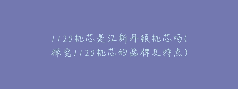 1120机芯是江斯丹顿机芯吗(探究1120机芯的品牌及特点)-名表号 1120机芯是江斯丹顿机芯吗(探究1120机芯的品牌及特点)