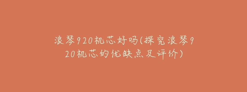浪琴920机芯好吗(探究浪琴920机芯的优缺点及评价)-名表号 浪琴920机芯好吗(探究浪琴920机芯的优缺点及评价)
