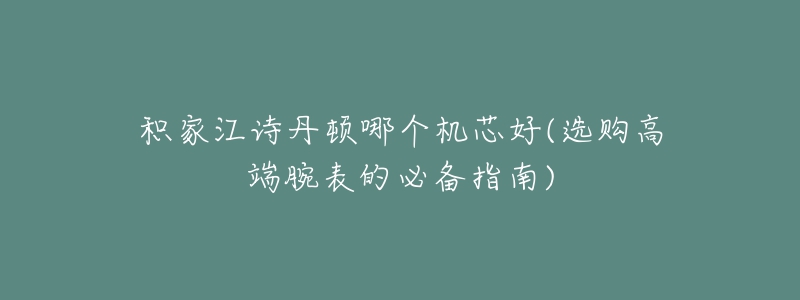 积家江诗丹顿哪个机芯好(选购高端腕表的必备指南)-名表号 积家江诗丹顿哪个机芯好(选购高端腕表的必备指南)