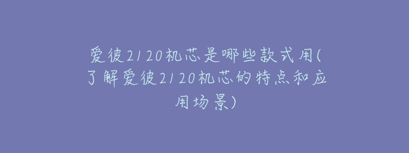 爱彼2120机芯是哪些款式用(了解爱彼2120机芯的特点和应用场景)-名表号 爱彼2120机芯是哪些款式用(了解爱彼2120机芯的特点和应用场景)