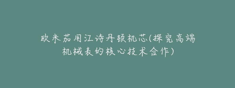 欧米茄用江诗丹顿机芯(探究高端机械表的核心技术合作)-名表号 欧米茄用江诗丹顿机芯(探究高端机械表的核心技术合作)