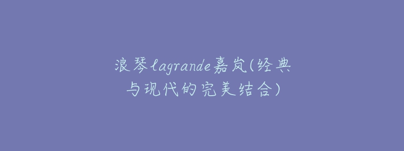 浪琴lagrande嘉岚(经典与现代的完美结合)-名表号 浪琴lagrande嘉岚(经典与现代的完美结合)