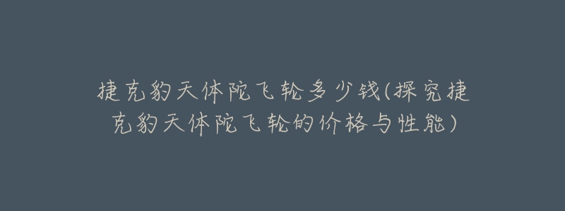捷克豹天体陀飞轮多少钱(探究捷克豹天体陀飞轮的价格与性能)-名表号 捷克豹天体陀飞轮多少钱(探究捷克豹天体陀飞轮的价格与性能)