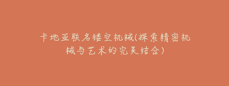 卡地亚联名镂空机械(探索精密机械与艺术的完美结合)-名表号 卡地亚联名镂空机械(探索精密机械与艺术的完美结合)