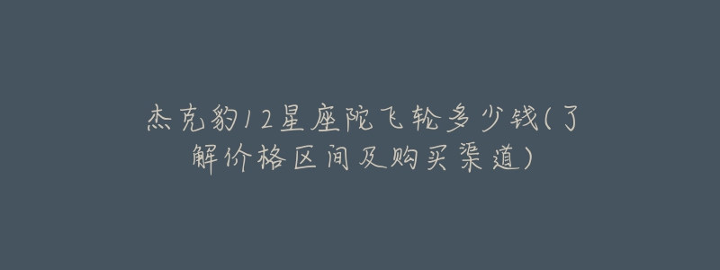 杰克豹12星座陀飞轮多少钱(了解价格区间及购买渠道)-名表号 杰克豹12星座陀飞轮多少钱(了解价格区间及购买渠道)
