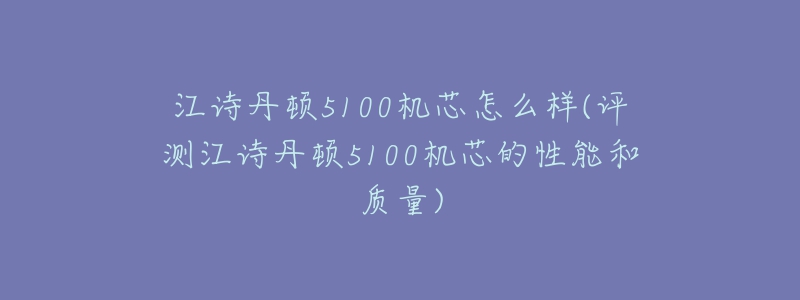 江诗丹顿5100机芯怎么样(评测江诗丹顿5100机芯的性能和质量)-名表号 江诗丹顿5100机芯怎么样(评测江诗丹顿5100机芯的性能和质量)