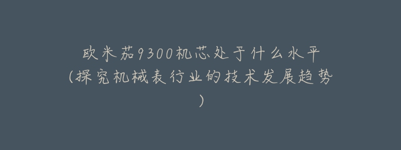 欧米茄9300机芯处于什么水平(探究机械表行业的技术发展趋势)-名表号 欧米茄9300机芯处于什么水平(探究机械表行业的技术发展趋势)