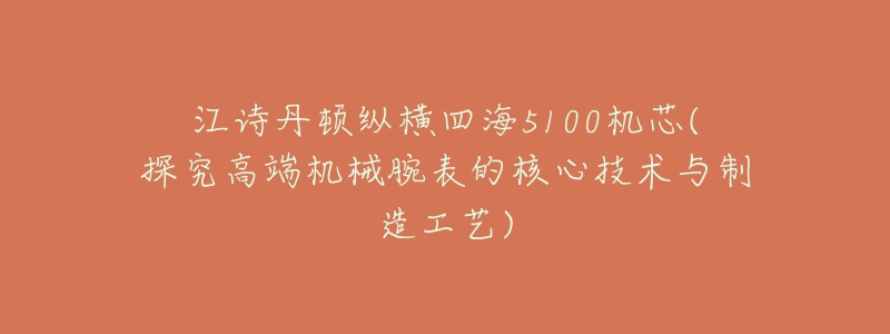 江诗丹顿纵横四海5100机芯(探究高端机械腕表的核心技术与制造工艺)-名表号 江诗丹顿纵横四海5100机芯(探究高端机械腕表的核心技术与制造工艺)