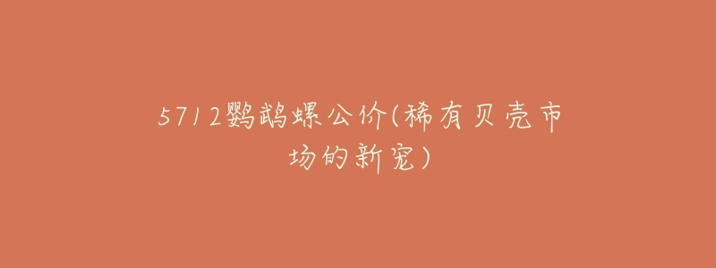 5712鹦鹉螺公价(稀有贝壳市场的新宠)-名表号 5712鹦鹉螺公价(稀有贝壳市场的新宠)