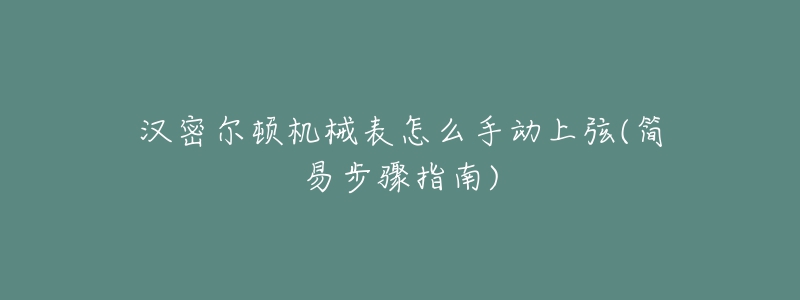 汉密尔顿机械表怎么手动上弦(简易步骤指南)-名表号 汉密尔顿机械表怎么手动上弦(简易步骤指南)