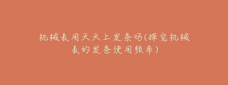 机械表用天天上发条吗(探究机械表的发条使用频率)-名表号 机械表用天天上发条吗(探究机械表的发条使用频率)