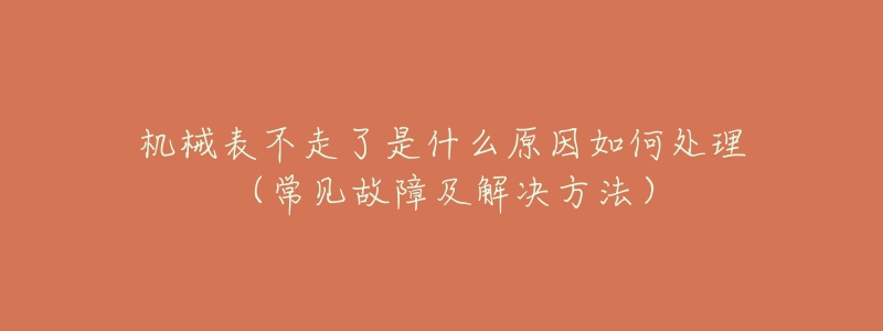 机械表不走了是什么原因如何处理(常见故障及解决方法)-名表号 机械表不走了是什么原因如何处理(常见故障及解决方法)