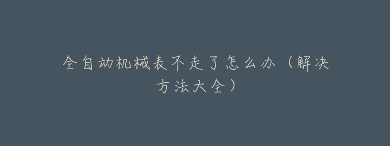 全自动机械表不走了怎么办(解决方法大全)-名表号 全自动机械表不走了怎么办(解决方法大全)