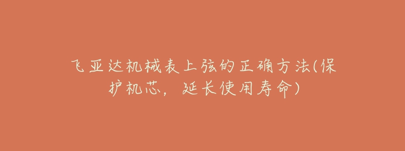 飞亚达机械表上弦的正确方法(保护机芯,延长使用寿命)-名表号 飞亚达机械表上弦的正确方法(保护机芯,延长使用寿命)