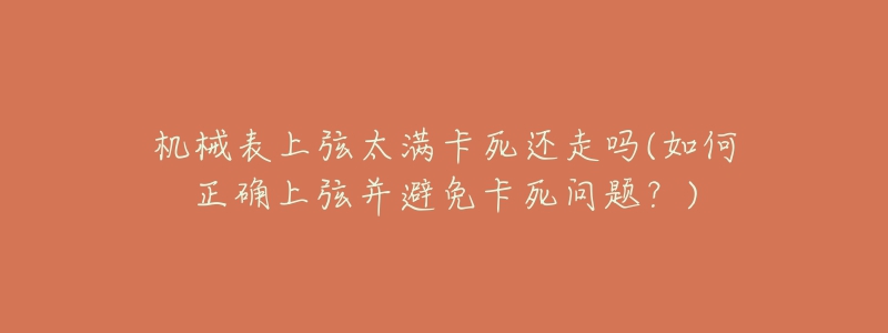 机械表上弦太满卡死还走吗(如何正确上弦并避免卡死问题?)-名表号 机械表上弦太满卡死还走吗(如何正确上弦并避免卡死问题?)