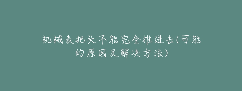 机械表把头不能完全推进去(可能的原因及解决方法)-名表号 机械表把头不能完全推进去(可能的原因及解决方法)