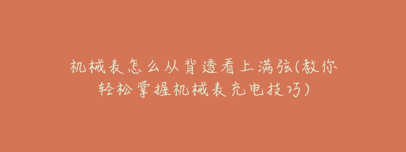 机械表怎么从背透看上满弦(教你轻松掌握机械表充电技巧)-名表号 机械表怎么从背透看上满弦(教你轻松掌握机械表充电技巧)