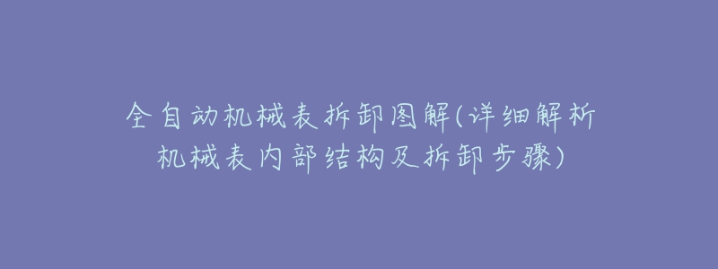 全自动机械表拆卸图解(详细解析机械表内部结构及拆卸步骤)