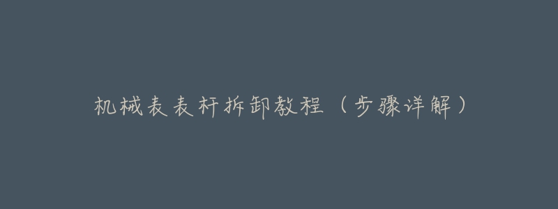 机械表表杆拆卸教程（步骤详解）
