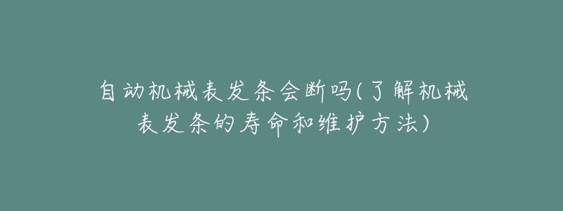 自动机械表发条会断吗(了解机械表发条的寿命和维护方法)-名表号 自动机械表发条会断吗(了解机械表发条的寿命和维护方法)