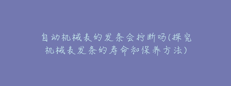 自动机械表的发条会拧断吗(探究机械表发条的寿命和保养方法)