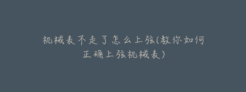 机械表不走了怎么上弦(教你如何正确上弦机械表)-名表号 机械表不走了怎么上弦(教你如何正确上弦机械表)