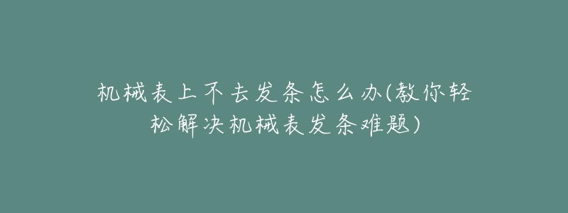 机械表上不去发条怎么办(教你轻松解决机械表发条难题)-名表号 机械表上不去发条怎么办(教你轻松解决机械表发条难题)