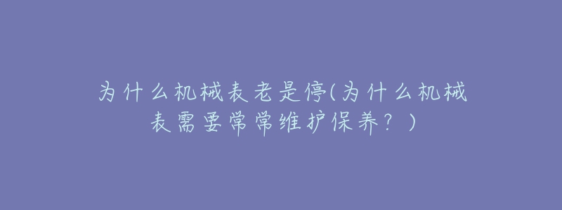 为什么机械表老是停(为什么机械表需要常常维护保养?)-名表号 为什么机械表老是停(为什么机械表需要常常维护保养?)