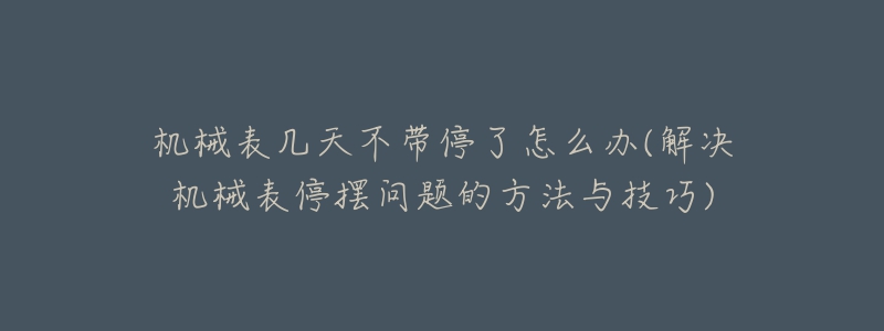 机械表几天不带停了怎么办(解决机械表停摆问题的方法与技巧)-名表号 机械表几天不带停了怎么办(解决机械表停摆问题的方法与技巧)