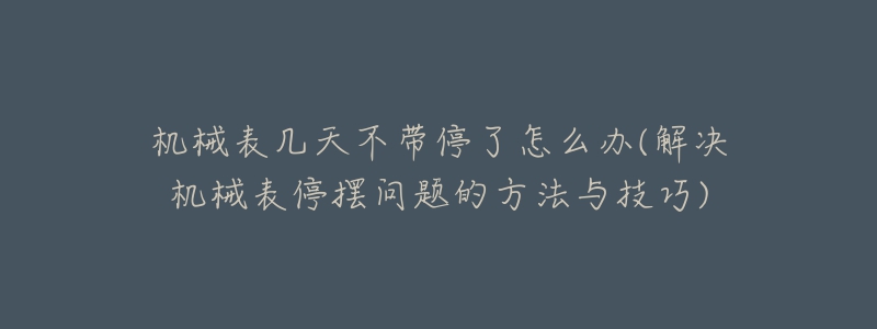 机械表几天不带停了怎么办(解决机械表停摆问题的方法与技巧)