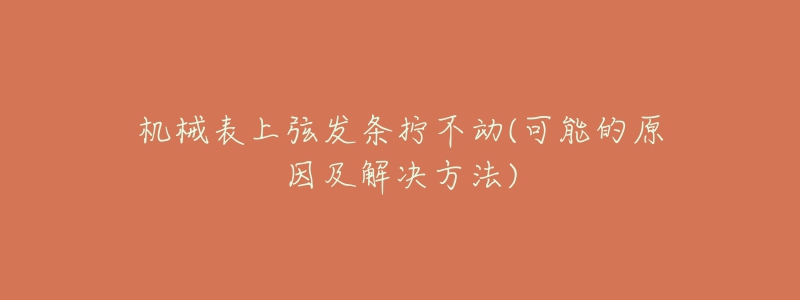 机械表上弦发条拧不动(可能的原因及解决方法)-名表号 机械表上弦发条拧不动(可能的原因及解决方法)