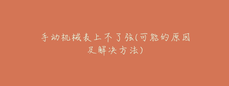 手动机械表上不了弦(可能的原因及解决方法)-名表号 手动机械表上不了弦(可能的原因及解决方法)
