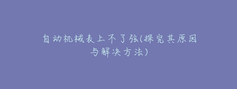 自动机械表上不了弦(探究其原因与解决方法)-名表号 自动机械表上不了弦(探究其原因与解决方法)