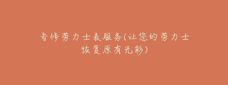 专修劳力士表服务(让您的劳力士恢复原有光彩)-名表号 专修劳力士表服务(让您的劳力士恢复原有光彩)