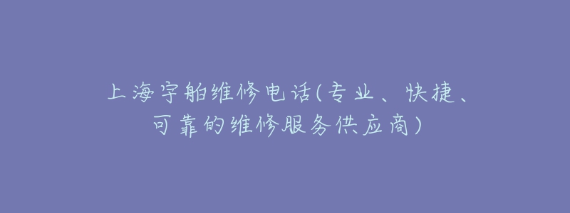 上海宇舶维修电话(专业、快捷、可靠的维修服务供应商)