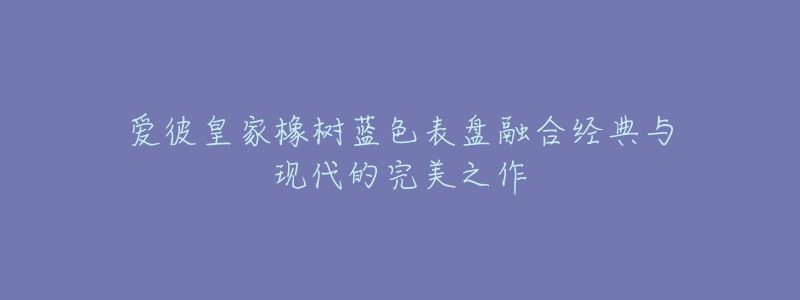 爱彼皇家橡树蓝色表盘融合经典与现代的完美之作-名表号 爱彼皇家橡树蓝色表盘融合经典与现代的完美之作