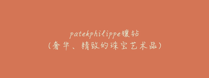 patekphilippe镶钻(奢华、精致的珠宝艺术品)-名表号 patekphilippe镶钻(奢华、精致的珠宝艺术品)