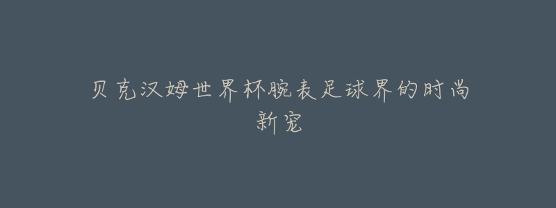 贝克汉姆世界杯腕表足球界的时尚新宠-名表号 贝克汉姆世界杯腕表足球界的时尚新宠