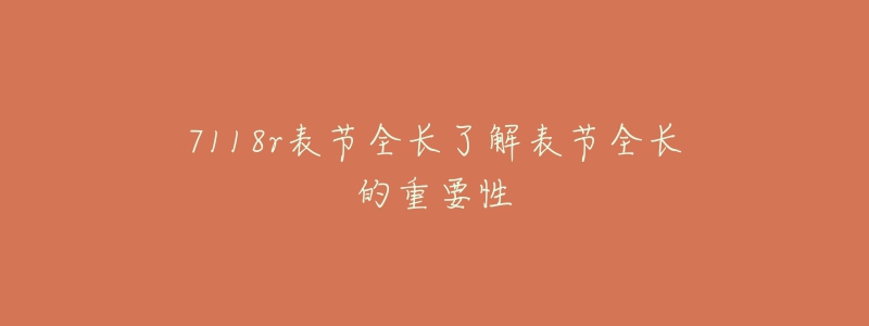 7118r表节全长了解表节全长的重要性