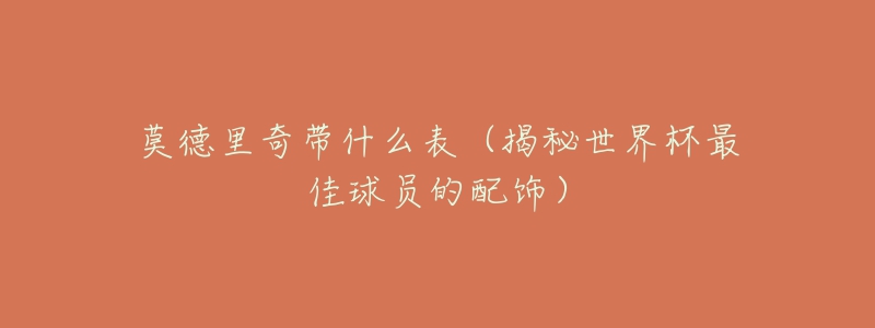 莫德里奇带什么表（揭秘世界杯最佳球员的配饰）