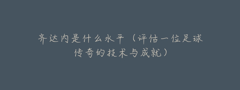 齐达内是什么水平（评估一位足球传奇的技术与成就）